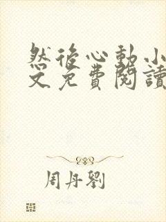 然后心动小说全文免费阅读无弹窗