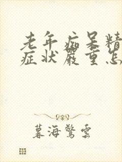 老年痴呆精神病症状严重怎么办