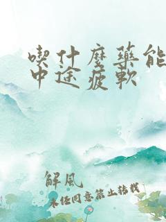 吃什么药能治疗中途疲软