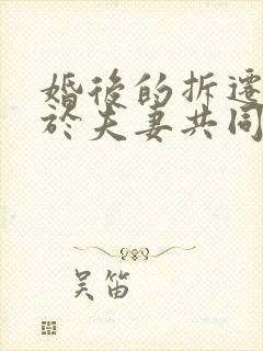 婚后的拆迁房属于夫妻共同财产吗