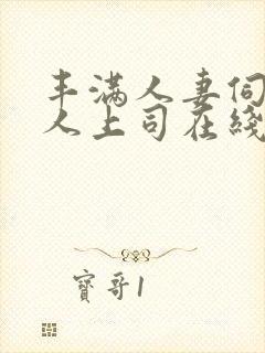 丰满人妻伺候黑人上司在线观看