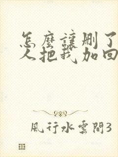 怎么让删了我的人把我加回来