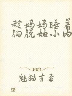 趁妈妈睡着摸她胸脱她小内裤