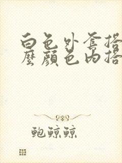 白色外套搭配什么颜色内搭好看