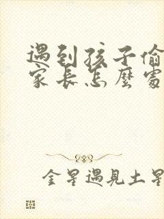 遇到孩子偷东西家长怎么处理呢