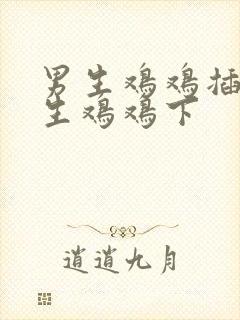 男生鸡鸡插进女生鸡鸡下