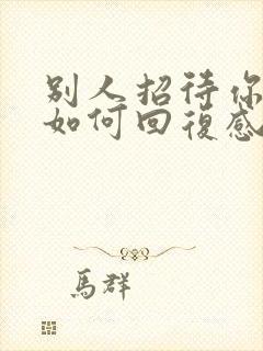 别人招待你了,如何回复感谢