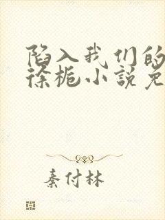 陷入我们的热恋徐栀小说免费阅读