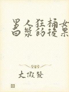 男人狂桶女人出白浆的后果