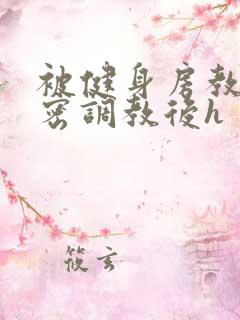 被健身房教练秘密调教后h