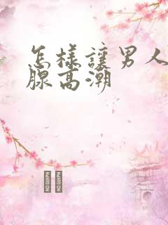 怎样让男人前列腺高潮