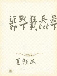 近战狂兵最新章节下载txt下载