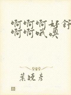 啊啊啊好舒服啊啊啊哦噢