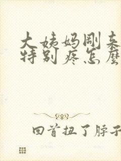 大姨妈刚来肚子特别疼怎么回事