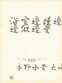 浴室边摸边吃奶边做边爱