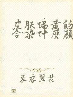 皮肤偏黄的人适合染什么颜色