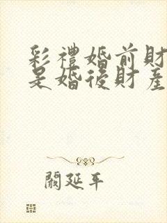 彩礼婚前财产还是婚后财产