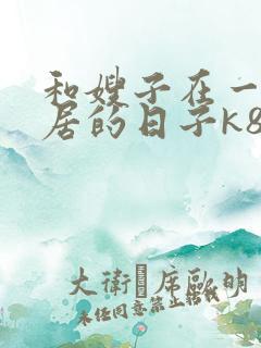 和嫂子在一起同居的日子k8