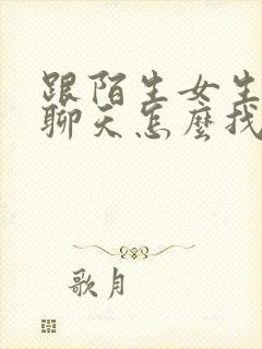 跟陌生女生网上聊天怎么找话题