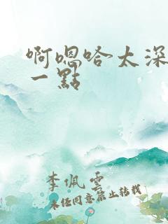 啊嗯哈太深了慢一点