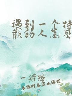 遇到一个特别喜欢的人怎么办