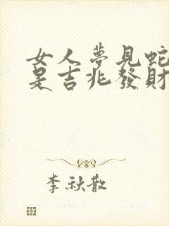 女人梦见蛇抬头是吉兆发财