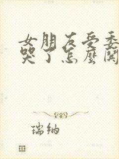 女朋友受委屈的哭了怎么哄