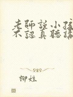 老师说小孩上课不认真听讲,怎么回复老师好