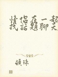 情侣在一起怎么找话题聊天