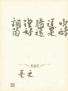 调理肠道吃益生菌好还是酵素好