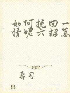 如何挽回一段感情呢六招怎么挽回感情