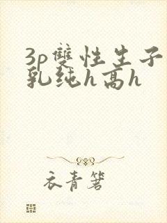 3p双性生子产乳纯h高h