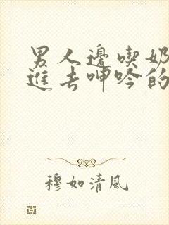 男人边吃奶边弄进去呻吟的动图