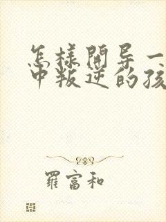 怎样开导一个初中叛逆的孩子