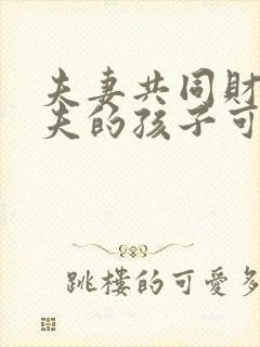 夫妻共同财产前夫的孩子可以继承吗