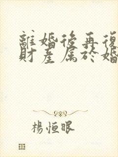 离婚后再复婚,财产属于婚前财产吗