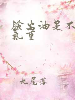 脸出油是不是湿气重