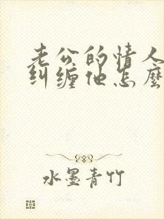 老公的情人总是纠缠他怎么办