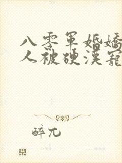 八零军婚娇软美人被硬汉宠上天免费阅读