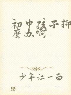 初中孩子抑郁怎么办啊