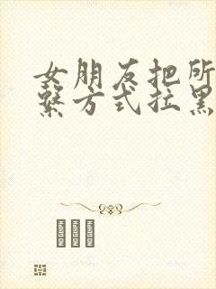 女朋友把所有联系方式拉黑怎么办