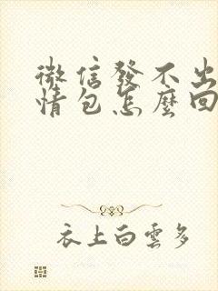 微信发不出去表情包怎么回事