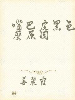 嘴巴皮黑色是什么原因