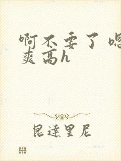 啊不要了 嗯好爽高h