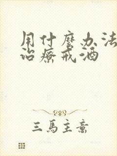 用什么办法可以治疗戒酒