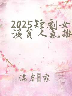 2025短剧女演员人气排行榜