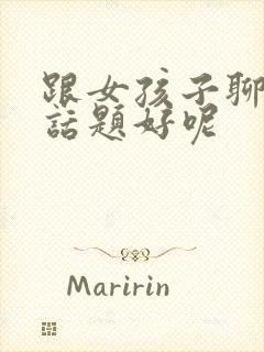 跟女孩子聊什么话题好呢