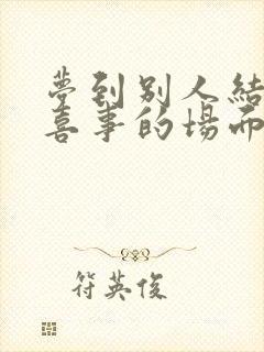 梦到别人结婚办喜事的场面周公解梦