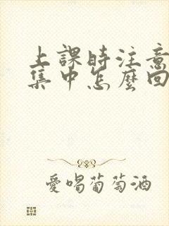 上课时注意力不集中怎么回事