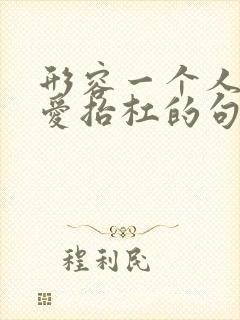 形容一个人特别爱抬杠的句子